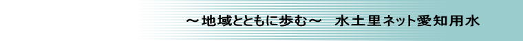 〜地域とともに歩む〜　水土里ネット愛知用水 